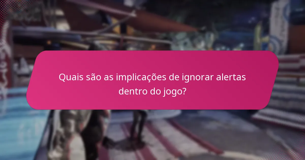 Quais são as implicações de ignorar alertas dentro do jogo?
